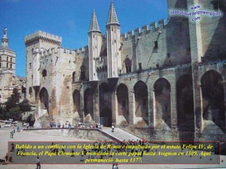 Debido a un conflicto con la Iglesia de Roma e impulsado por el astuto Felipe IV, de Francia, el Papa Clemente V transladó la corte papal hasta Avignon en 1309. Aquí permaneció  hasta 1377. 