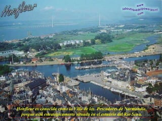 Honfleur es conocida como la Villa de los  Pescadores de Normandía, porque está estratégicamente situada en el estuário del Río Sena. 