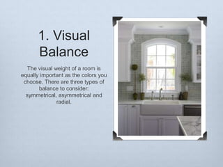 1. Visual
Balance
The visual weight of a room is
equally important as the colors you
choose. There are three types of
balance to consider:
symmetrical, asymmetrical and
radial.

 