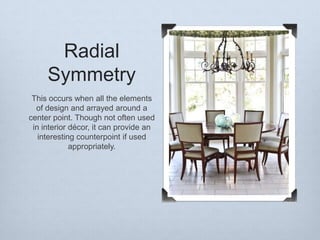 Radial
Symmetry
This occurs when all the elements
of design and arrayed around a
center point. Though not often used
in interior décor, it can provide an
interesting counterpoint if used
appropriately.

 