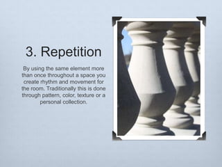 3. Repetition
By using the same element more
than once throughout a space you
create rhythm and movement for
the room. Traditionally this is done
through pattern, color, texture or a
personal collection.

 