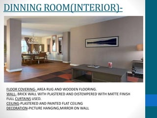DINNING ROOM(INTERIOR)-
FLOOR COVERING- AREA RUG AND WOODEN FLOORING.
WALL- BRICK WALL WITH PLASTERED AND DISTEMPERED WITH MATTE FINISH
FULL CURTAINS USED.
CEILING-PLASTERED AND PAINTED FLAT CEILING
DECORATION-PICTURE HANGING,MIRROR ON WALL
 