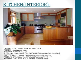 KITCHEN(INTERIOR)-
CEILING- FALSE CEILING WITH RECESSED LIGHT
WINDOW- CASEMENT TYPE
FLOORING- LINOLEUM FLOORING (Made from renewable materials).
WALL- GLAZED CERAMIC TILES for easy washable purpose.
WORKING PLATFORM- WHITE GLAZED GRANITE SLAB
 