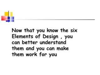 Now that you know the six
Elements of Design , you
can better understand
them and you can make
them work for you
 