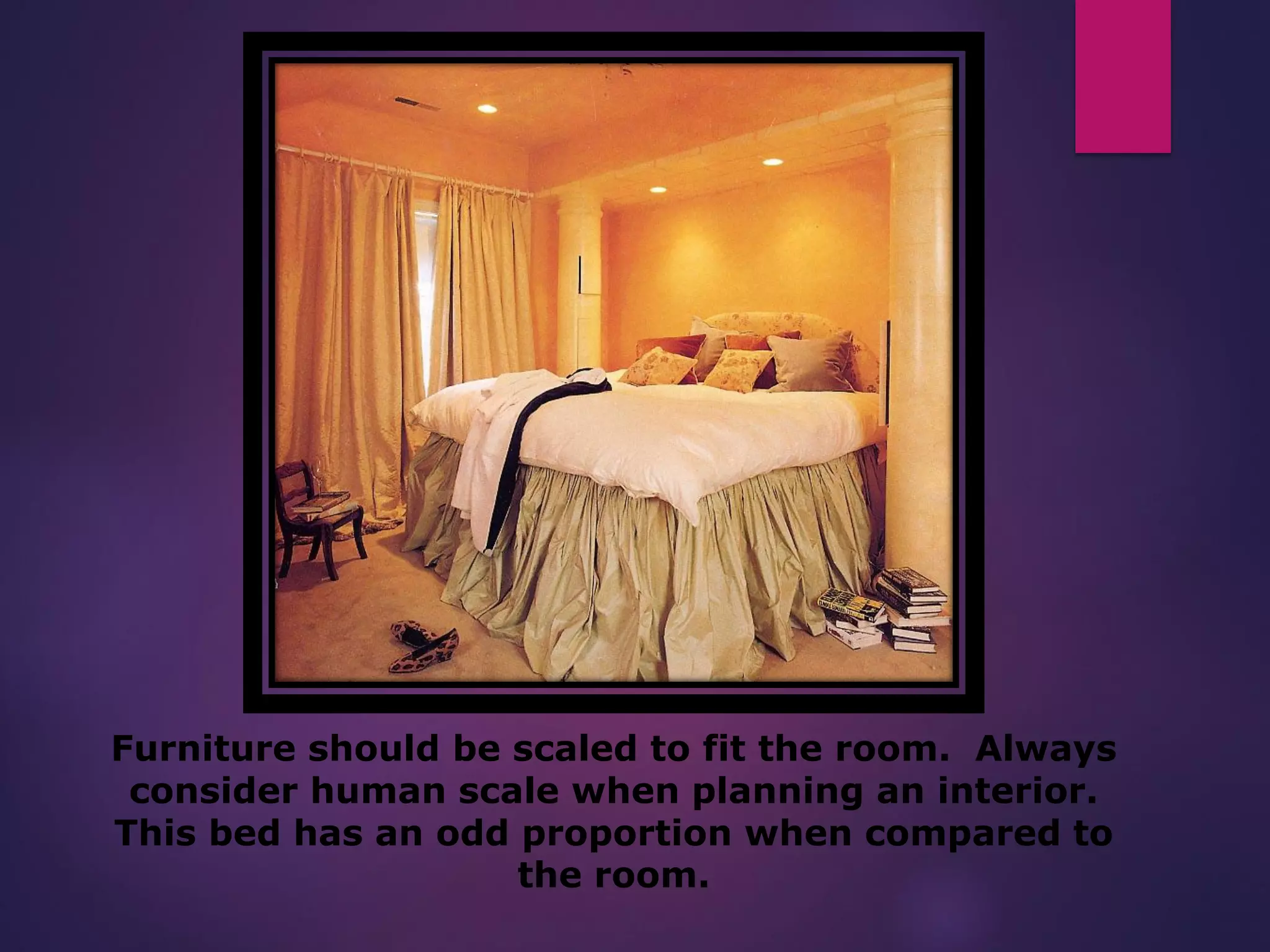 Furniture should be scaled to fit the room. Always
consider human scale when planning an interior.
This bed has an odd proportion when compared to
the room.
 