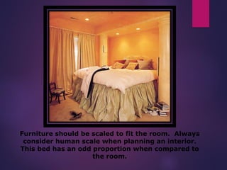Furniture should be scaled to fit the room. Always
consider human scale when planning an interior.
This bed has an odd proportion when compared to
the room.
 