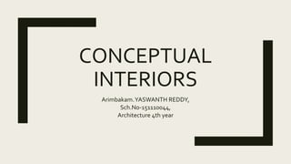 CONCEPTUAL
INTERIORS
Arimbakam.YASWANTH REDDY,
Sch.No-151110044,
Architecture 4th year
 