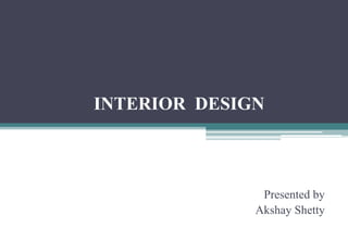 INTERIOR DESIGN
Presented by
Akshay Shetty
 