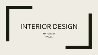 INTERIOR DESIGN
Mr. Harrison
PAA 09
 