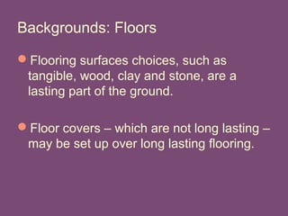 Backgrounds: Floors
Flooring surfaces choices, such as
tangible, wood, clay and stone, are a
lasting part of the ground.
Floor covers – which are not long lasting –
may be set up over long lasting flooring.
 