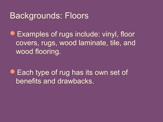 Backgrounds: Floors
Examples of rugs include: vinyl, floor
covers, rugs, wood laminate, tile, and
wood flooring.
Each type of rug has its own set of
benefits and drawbacks.
 