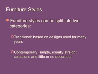 Furniture Styles
Furniture styles can be split into two
categories:
Traditional: based on designs used for many
years
Contemporary: simple, usually straight
selections and little or no decoration
 