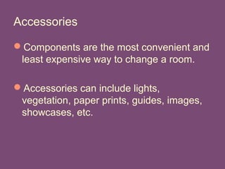 Accessories
Components are the most convenient and
least expensive way to change a room.
Accessories can include lights,
vegetation, paper prints, guides, images,
showcases, etc.
 