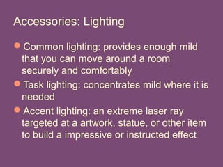 Accessories: Lighting
Common lighting: provides enough mild
that you can move around a room
securely and comfortably
Task lighting: concentrates mild where it is
needed
Accent lighting: an extreme laser ray
targeted at a artwork, statue, or other item
to build a impressive or instructed effect
 