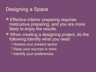Designing a Space
Effective interior preparing requires
meticulous preparing, and you are more
likely to enjoy the results.
When creating a designing project, do the
following:Identify what you need
Assess your present space
Keep your sources in mind
Identify your preferences
 