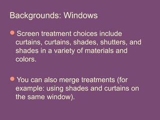 Backgrounds: Windows
Screen treatment choices include
curtains, curtains, shades, shutters, and
shades in a variety of materials and
colors.
You can also merge treatments (for
example: using shades and curtains on
the same window).
 