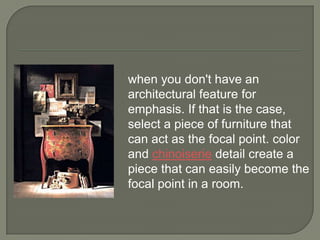 when you don't have an
architectural feature for
emphasis. If that is the case,
select a piece of furniture that
can act as the focal point. color
and chinoiserie detail create a
piece that can easily become the
focal point in a room.
 