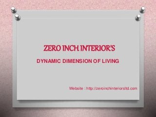 ZERO INCH INTERIOR'S
DYNAMIC DIMENSION OF LIVING
Website : http://zeroinchinteriorsltd.com
 