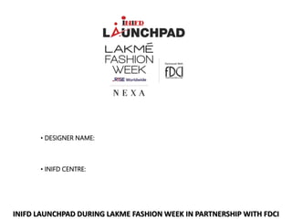 INIFD LAUNCHPAD DURING LAKME FASHION WEEK IN PARTNERSHIP WITH FDCI
• DESIGNER NAME:
• INIFD CENTRE:
 