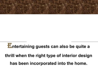 Entertaining guests can also be quite a
thrill when the right type of interior design
  has been incorporated into the home.
 