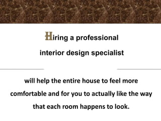 Hiring a professional
         interior design specialist


    will help the entire house to feel more
comfortable and for you to actually like the way
       that each room happens to look.
 
