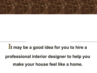 It may be a good idea for you to hire a
professional interior designer to help you
   make your house feel like a home.
 
