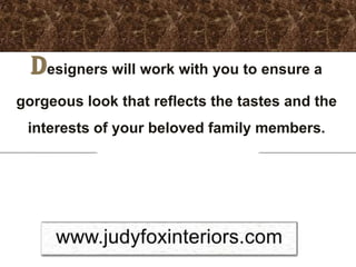 Designers will work with you to ensure a
gorgeous look that reflects the tastes and the
 interests of your beloved family members.
 