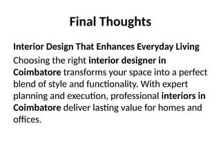 Final Thoughts
Interior Design That Enhances Everyday Living
Choosing the right interior designer in
Coimbatore transforms your space into a perfect
blend of style and functionality. With expert
planning and execution, professional interiors in
Coimbatore deliver lasting value for homes and
offices.
 