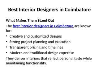 Best Interior Designers in Coimbatore
What Makes Them Stand Out
The best interior designers in Coimbatore are known
for:
• Creative and customized designs
• Strong project planning and execution
• Transparent pricing and timelines
• Modern and traditional design expertise
They deliver interiors that reflect personal taste while
maintaining functionality.
 