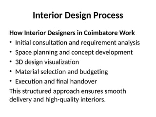 Interior Design Process
How Interior Designers in Coimbatore Work
• Initial consultation and requirement analysis
• Space planning and concept development
• 3D design visualization
• Material selection and budgeting
• Execution and final handover
This structured approach ensures smooth
delivery and high-quality interiors.
 