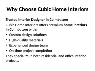 Why Choose Cubic Home Interiors
Trusted Interior Designer in Coimbatore
Cubic Home Interiors offers premium home interiors
in Coimbatore with:
• Custom design solutions
• High-quality materials
• Experienced design team
• On-time project completion
They specialize in both residential and office interior
projects.
 