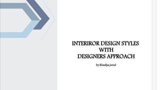 INTERIROR DESIGN STYLES
WITH
DESIGNERS APPROACH
by Khadija javed
 