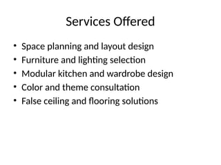 Services Offered
• Space planning and layout design
• Furniture and lighting selection
• Modular kitchen and wardrobe design
• Color and theme consultation
• False ceiling and flooring solutions
 