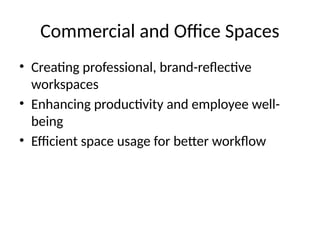 Commercial and Office Spaces
• Creating professional, brand-reflective
workspaces
• Enhancing productivity and employee well-
being
• Efficient space usage for better workflow
 