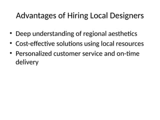Advantages of Hiring Local Designers
• Deep understanding of regional aesthetics
• Cost-effective solutions using local resources
• Personalized customer service and on-time
delivery
 
