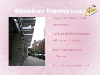 Education/ Training (cont.)Designers can enter a 1-3 year apprenticeshipShould be able to communicate with a variety of peopleBasics of engineering and architectureArt, math, and science is crucial