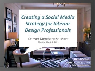 Creating a Social Media Strategy for Interior Design Professionals Denver Merchandise MartMonday, March 7, 2011 Kim Mears mears:CONSULTING a digital marketing agency 