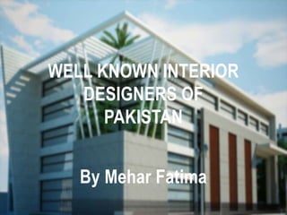 WELL KNOWN INTERIOR
DESIGNERS OF
PAKISTAN
By Mehar Fatima
 