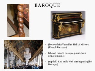 BAROQUE




  - (bottom left) Versailles Hall of Mirrors
    (French Baroque)

  - (above) French Baroque piano, with
    ormolu mounts

  - (top left) End table with turnings (English
    Baroque)
 