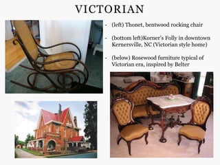 VICTORIAN
   - (left) Thonet, bentwood rocking chair

   - (bottom left)Korner’s Folly in downtown
     Kernersville, NC (Victorian style home)

   - (below) Rosewood furniture typical of
     Victorian era, inspired by Belter
 