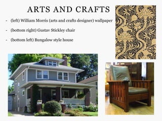 ARTS AND CRAFTS
- (left) William Morris (arts and crafts designer) wallpaper

- (bottom right) Gustav Stickley chair

- (bottom left) Bungalow style house
 
