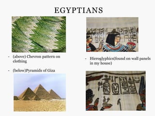 EGYPTIANS




- (above) Chevron pattern on
                               - Hieroglyphics(found on wall panels
  clothing
                                 in my house)
- (below)Pyramids of Giza
 