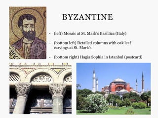 BYZANTINE
- (left) Mosaic at St. Mark’s Basillica (Italy)

- (bottom left) Detailed columns with oak leaf
  carvings at St. Mark’s

- (bottom right) Hagia Sophia in Istanbul (postcard)
 
