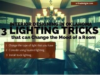 INTERIOR DESIGNING IN OKLAHOMA 
3 LIGHTING TRICKS 
1 Change the type of light that you have 
2 Consider using layered lighting 
3 Install track lighting 
a-linedesigns.com 
that can Change the Mood of a Room 
 