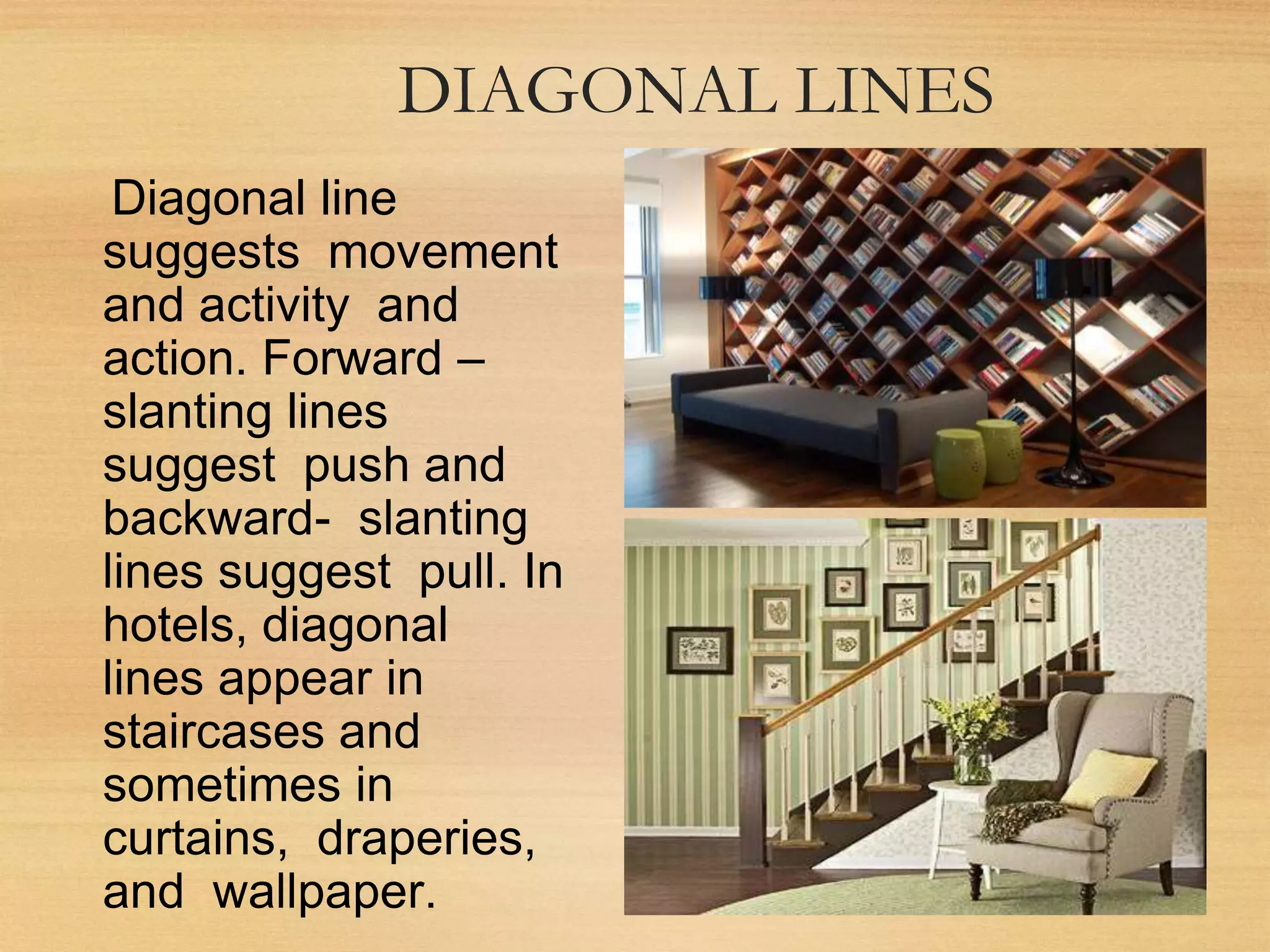 DIAGONAL LINES
Diagonal line
suggests movement
and activity and
action. Forward –
slanting lines
suggest push and
backward- slanting
lines suggest pull. In
hotels, diagonal
lines appear in
staircases and
sometimes in
curtains, draperies,
and wallpaper.
 
