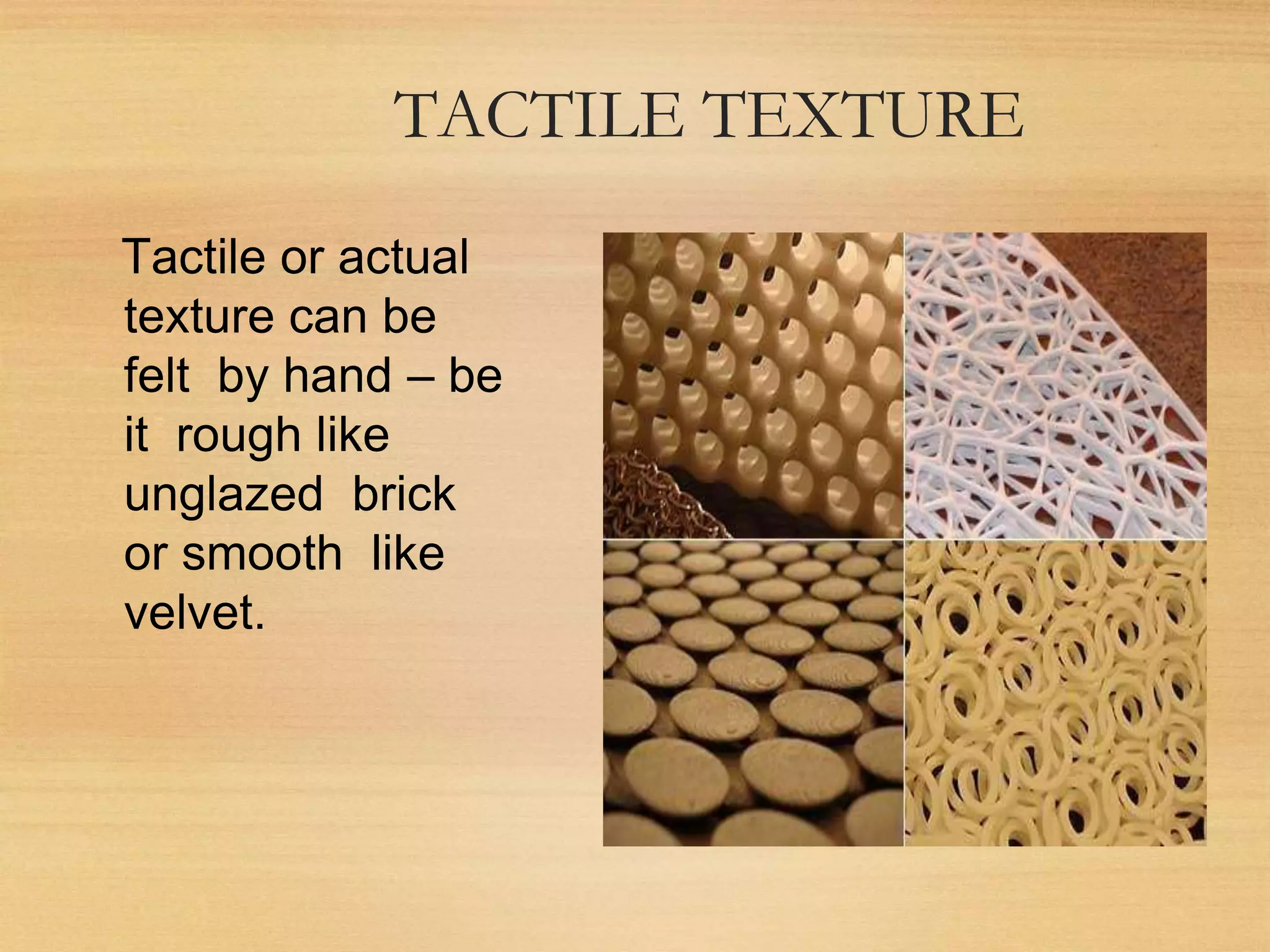 TACTILE TEXTURE
Tactile or actual
texture can be
felt by hand – be
it rough like
unglazed brick
or smooth like
velvet.
 