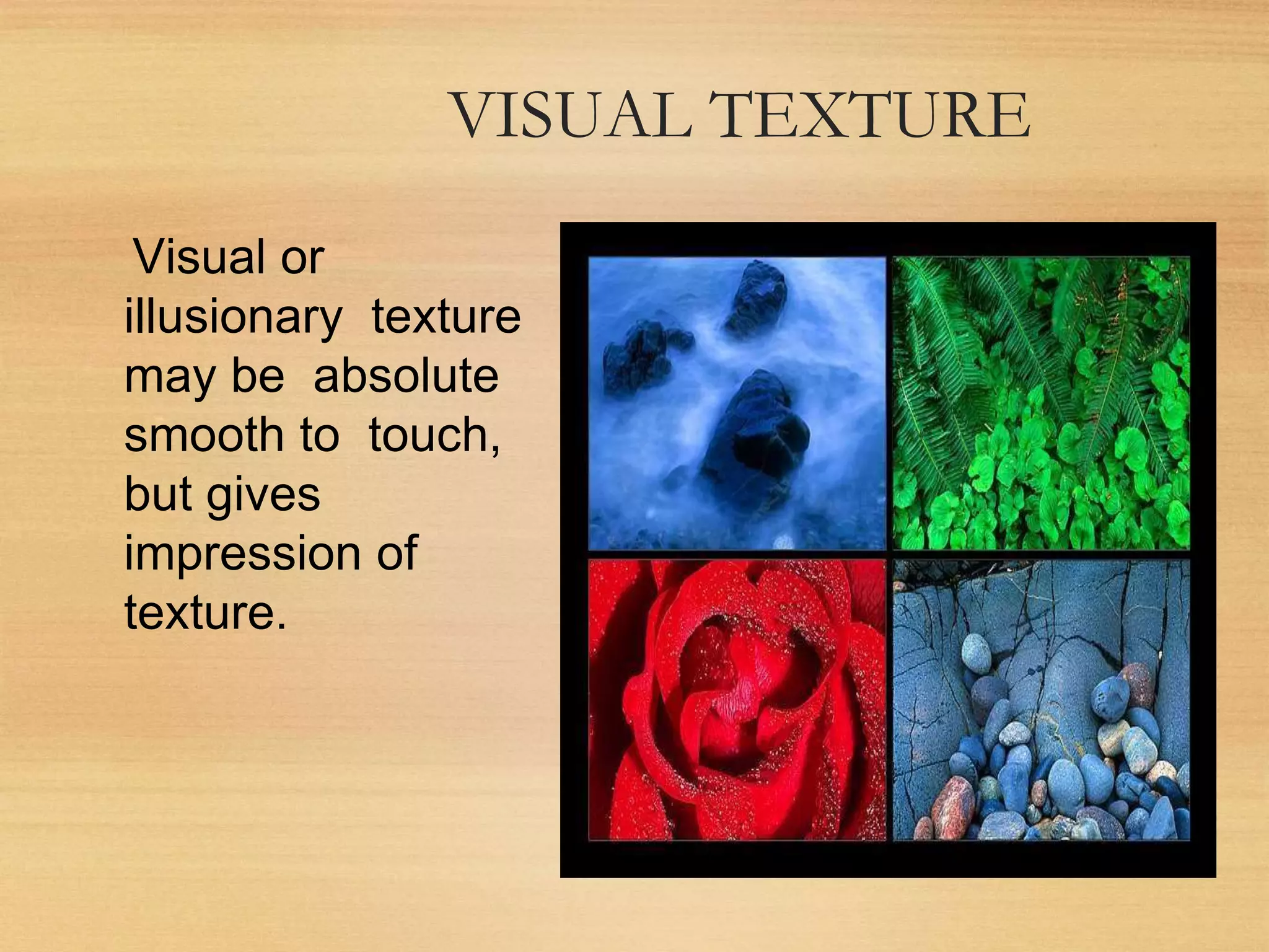VISUAL TEXTURE
Visual or
illusionary texture
may be absolute
smooth to touch,
but gives
impression of
texture.
 