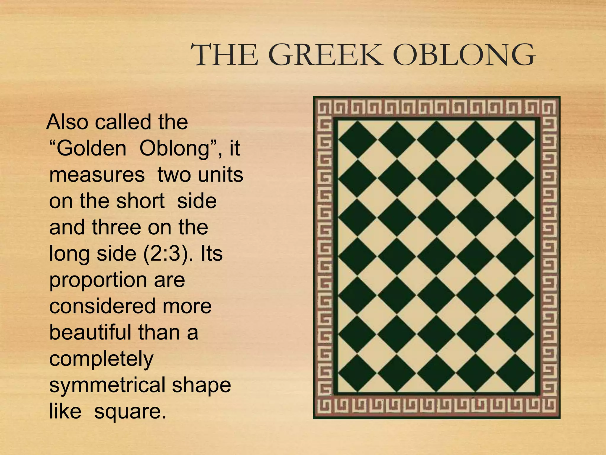 THE GREEK OBLONG
Also called the
“Golden Oblong”, it
measures two units
on the short side
and three on the
long side (2:3). Its
proportion are
considered more
beautiful than a
completely
symmetrical shape
like square.
 