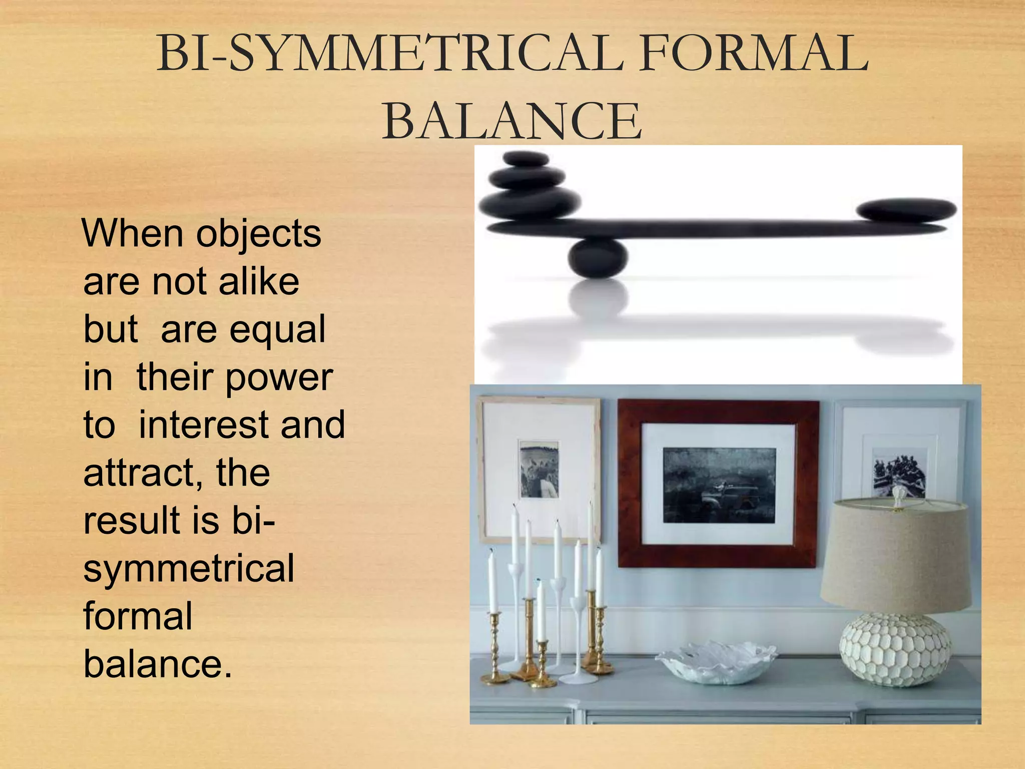 BI-SYMMETRICAL FORMAL
BALANCE
When objects
are not alike
but are equal
in their power
to interest and
attract, the
result is bi-
symmetrical
formal
balance.
 