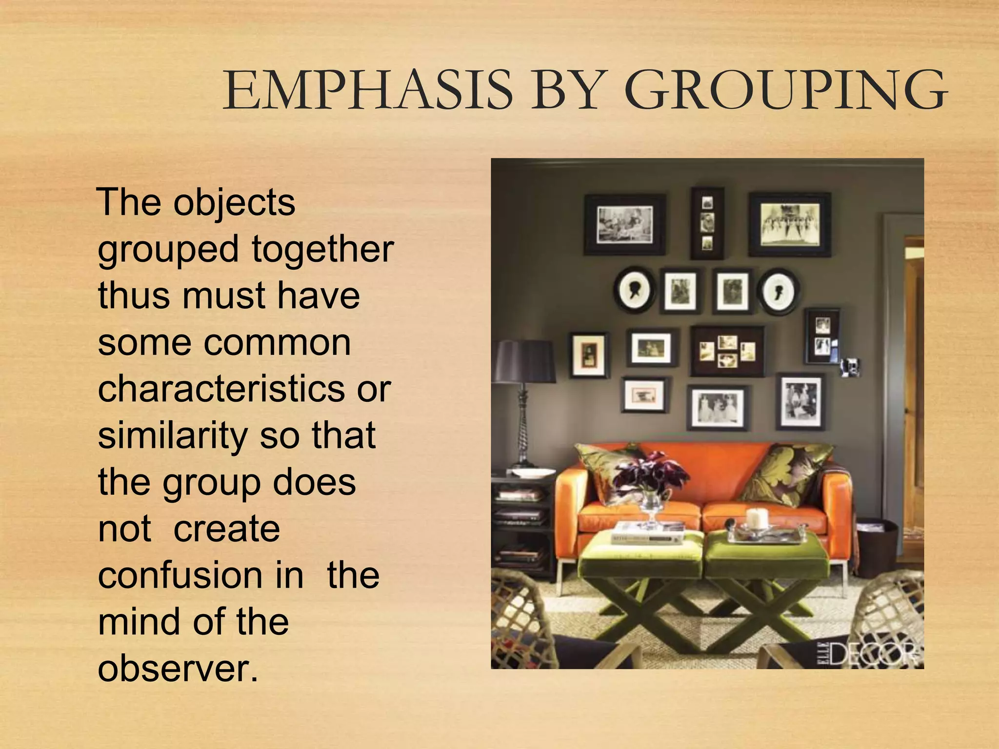 EMPHASIS BY GROUPING
The objects
grouped together
thus must have
some common
characteristics or
similarity so that
the group does
not create
confusion in the
mind of the
observer.
 